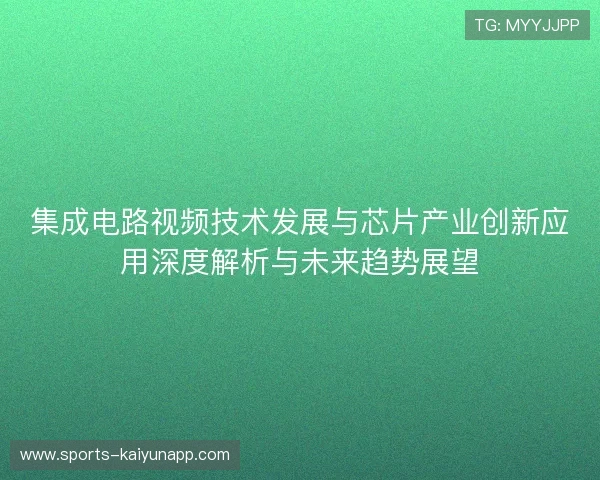 集成电路视频技术发展与芯片产业创新应用深度解析与未来趋势展望 集成电路视频技术发展与芯片产业创新应用深度解析与未来趋势展望