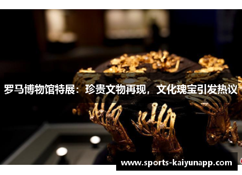 罗马博物馆特展：珍贵文物再现，文化瑰宝引发热议