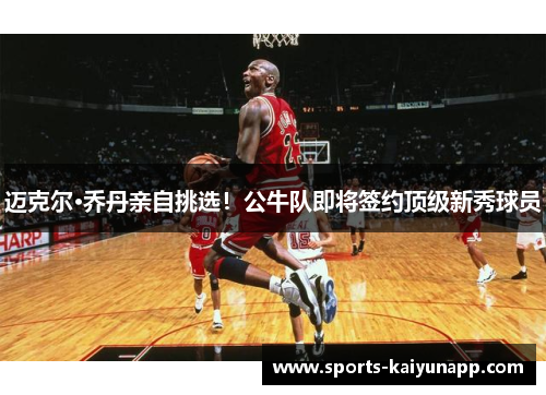 迈克尔·乔丹亲自挑选！公牛队即将签约顶级新秀球员